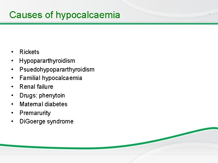 Causes of hypocalcaemia • • • Rickets Hypopararthyroidism Psuedohypopararthyroidism Familial hypocalcaemia Renal failure Drugs: