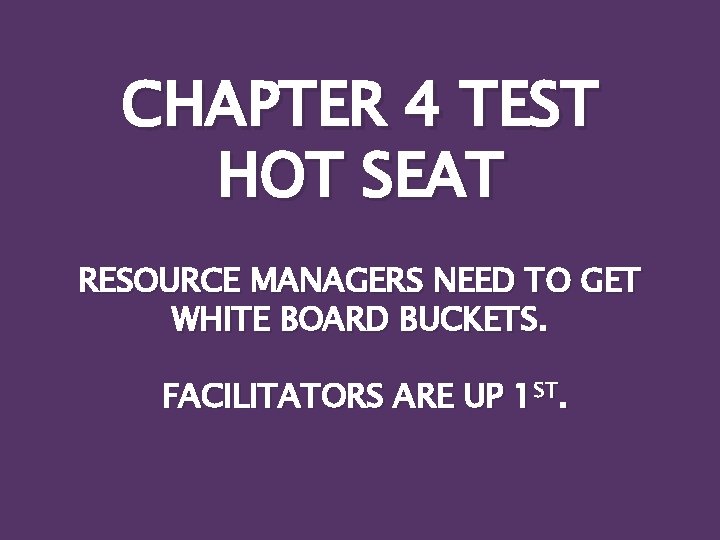 CHAPTER 4 TEST HOT SEAT RESOURCE MANAGERS NEED TO GET WHITE BOARD BUCKETS. FACILITATORS