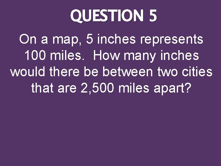 QUESTION 5 On a map, 5 inches represents 100 miles. How many inches would