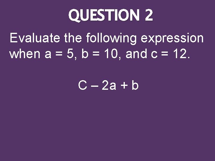 QUESTION 2 Evaluate the following expression when a = 5, b = 10, and