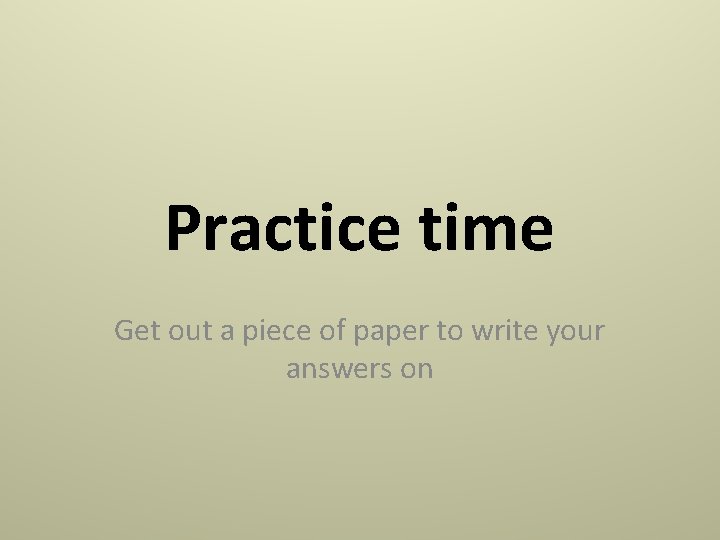 Practice time Get out a piece of paper to write your answers on Practice time Get out a piece of paper to write your answers on