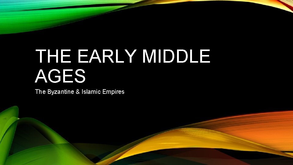 THE EARLY MIDDLE AGES The Byzantine & Islamic Empires 