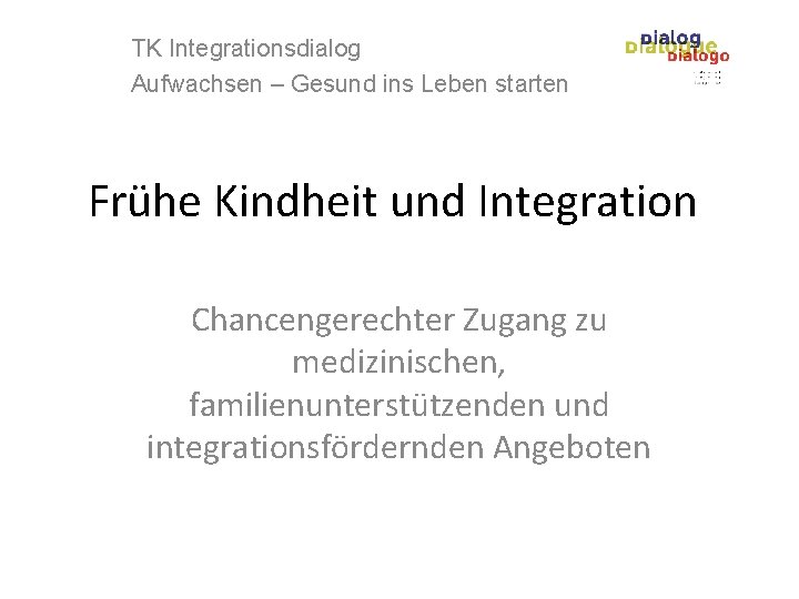TK Integrationsdialog Aufwachsen – Gesund ins Leben starten Frühe Kindheit und Integration Chancengerechter Zugang