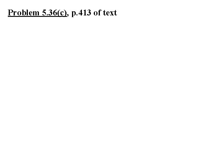 Problem 5. 36(c), p. 413 of text 