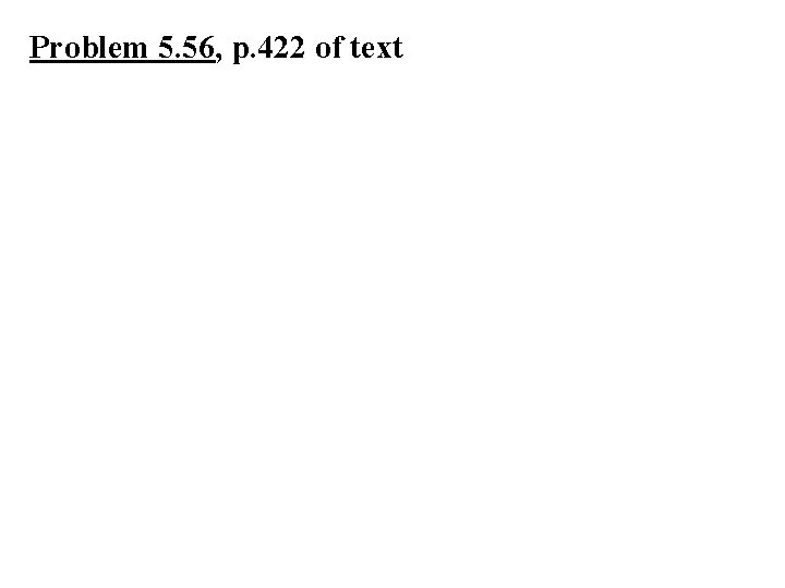 Problem 5. 56, p. 422 of text 