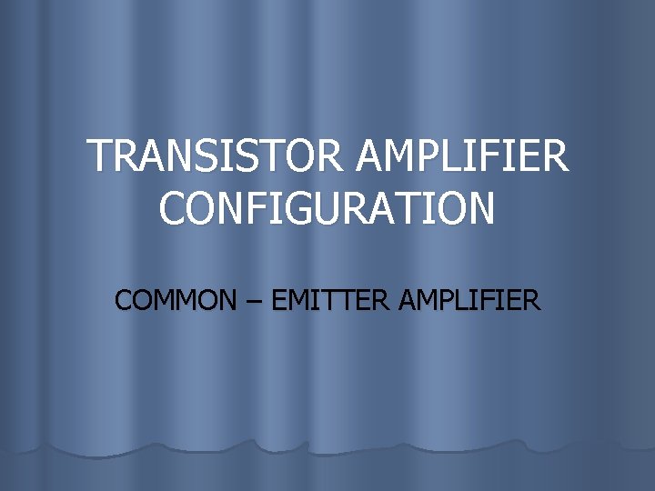 TRANSISTOR AMPLIFIER CONFIGURATION COMMON – EMITTER AMPLIFIER 