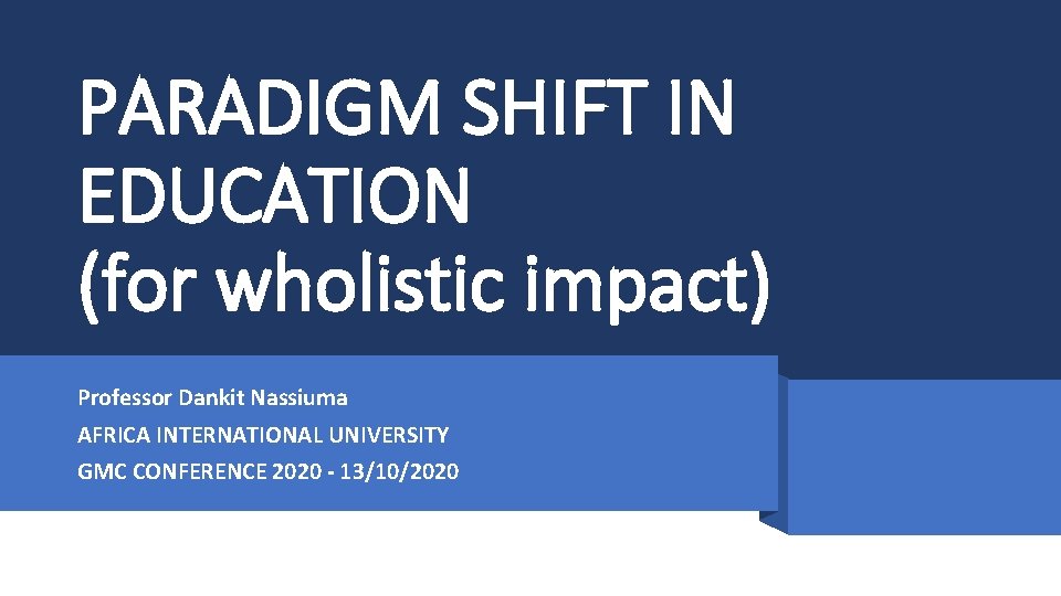 PARADIGM SHIFT IN EDUCATION (for wholistic impact) Professor Dankit Nassiuma AFRICA INTERNATIONAL UNIVERSITY GMC