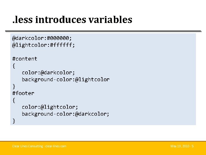 . less introduces variables @darkcolor: #000000; @lightcolor: #ffffff; #content { color: @darkcolor; background-color: @lightcolor