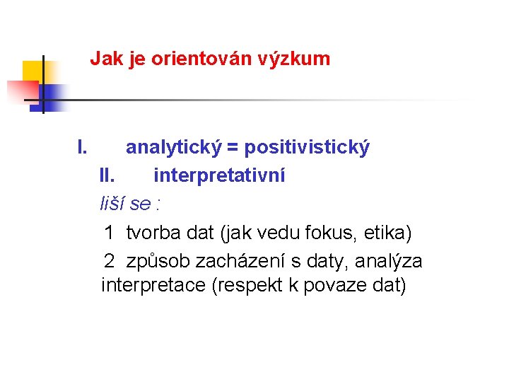 Jak je orientován výzkum I. analytický = positivistický II. interpretativní liší se : 1