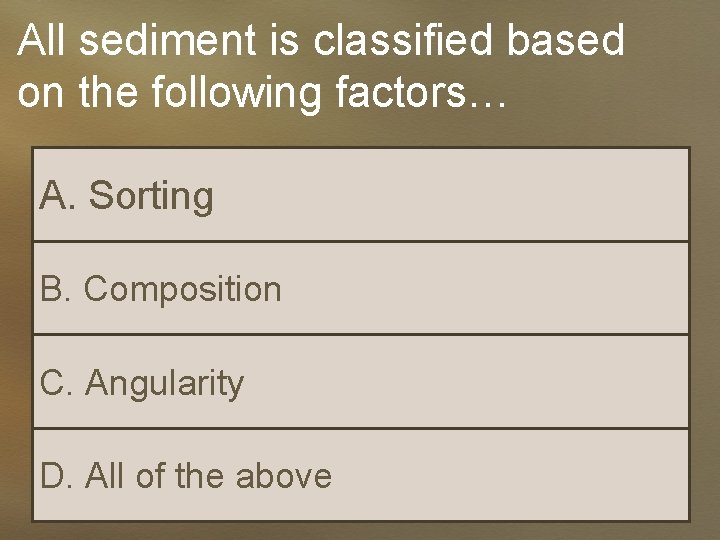 All sediment is classified based on the following factors… A. Sorting B. Composition C.