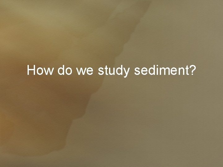 How do we study sediment? 