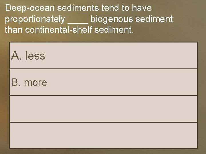 Deep-ocean sediments tend to have proportionately ____ biogenous sediment than continental-shelf sediment. A. less