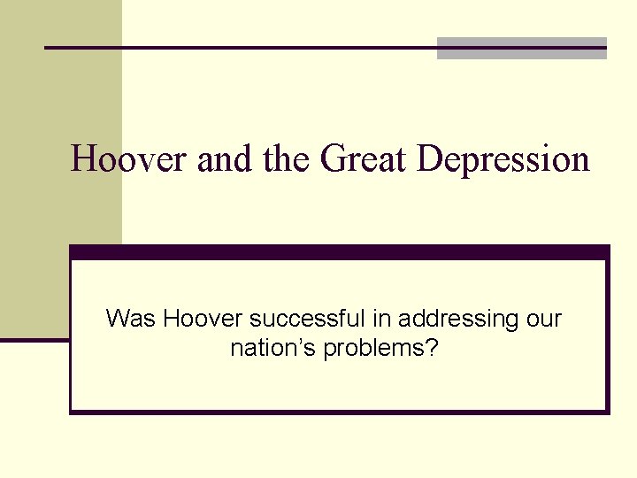 Hoover and the Great Depression Was Hoover successful in addressing our nation’s problems? 
