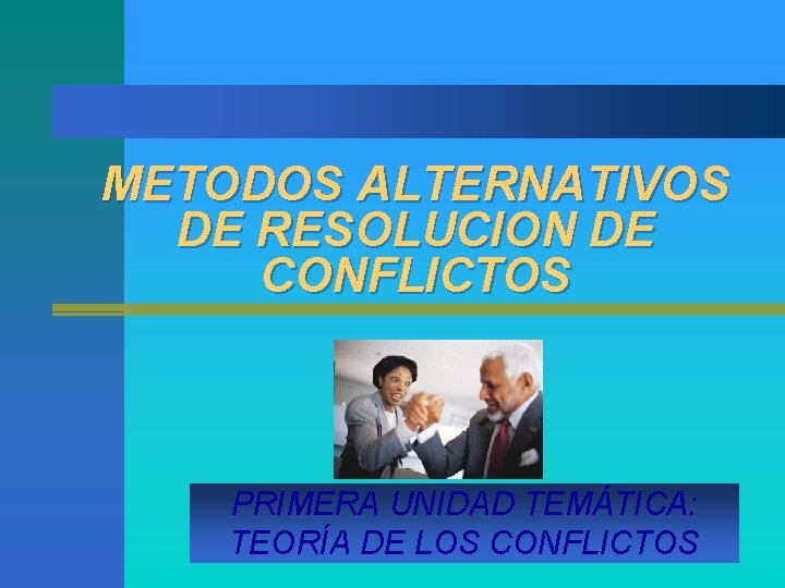 METODOS ALTERNATIVOS DE RESOLUCION DE CONFLICTOS PRIMERA UNIDAD TEMÁTICA: TEORÍA DE LOS CONFLICTOS 