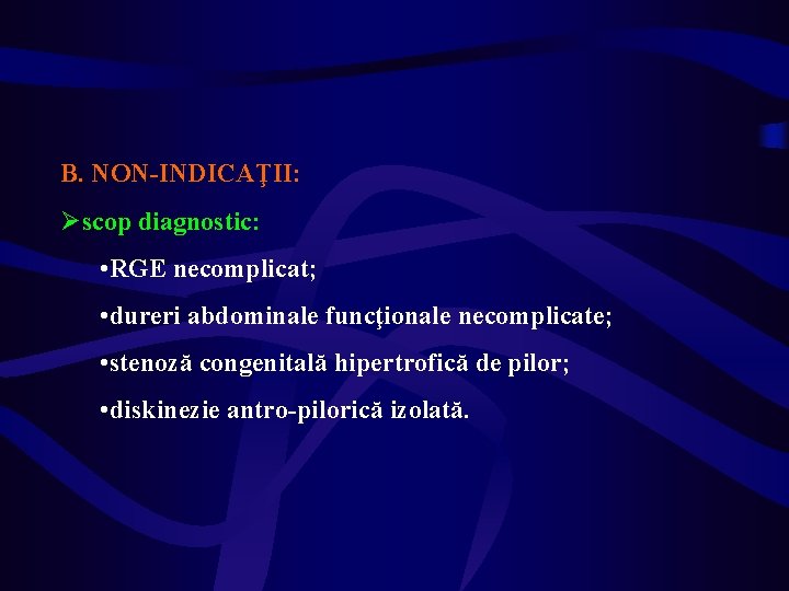 B. NON-INDICAŢII: Øscop diagnostic: • RGE necomplicat; • dureri abdominale funcţionale necomplicate; • stenoză