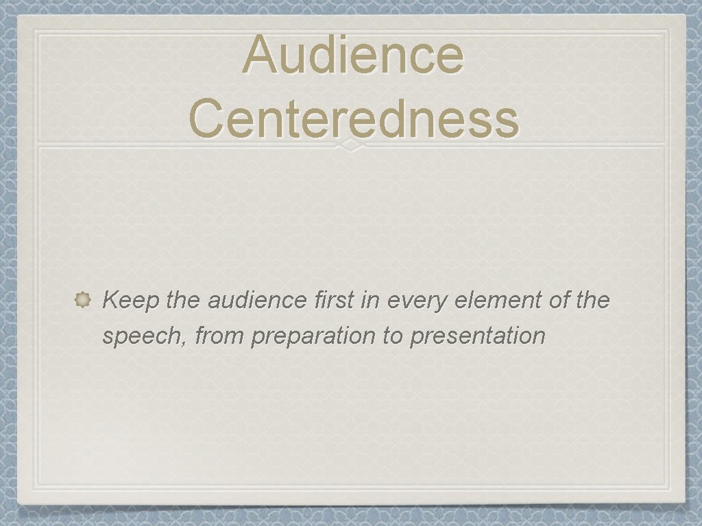 Audience Centeredness Keep the audience first in every element of the speech, from preparation