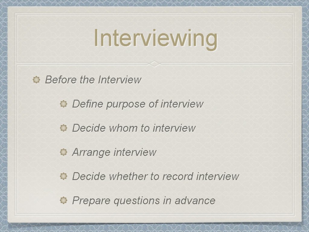 Interviewing Before the Interview Define purpose of interview Decide whom to interview Arrange interview