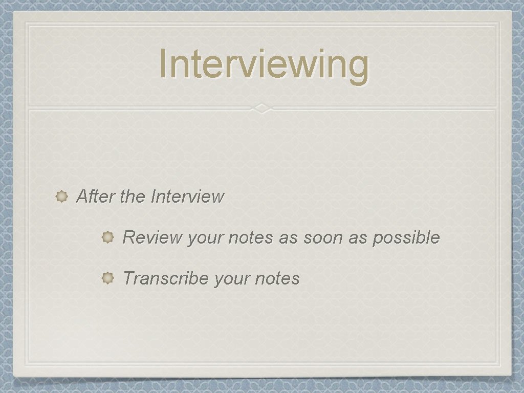 Interviewing After the Interview Review your notes as soon as possible Transcribe your notes