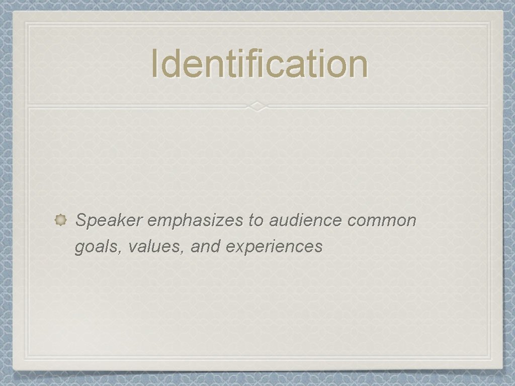 Identification Speaker emphasizes to audience common goals, values, and experiences 