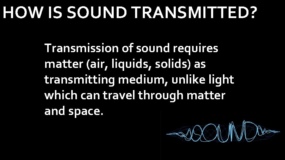 HOW IS SOUND TRANSMITTED? Transmission of sound requires matter (air, liquids, solids) as transmitting