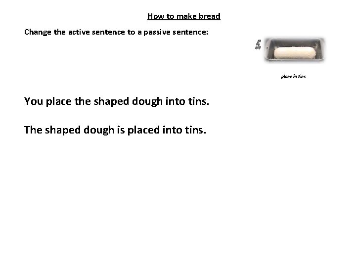 How to make bread Change the active sentence to a passive sentence: You place