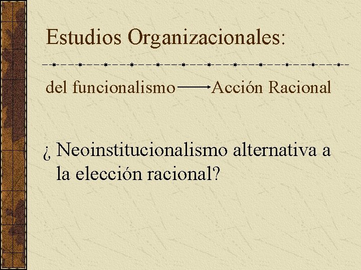 Estudios Organizacionales: del funcionalismo Acción Racional ¿ Neoinstitucionalismo alternativa a la elección racional? 