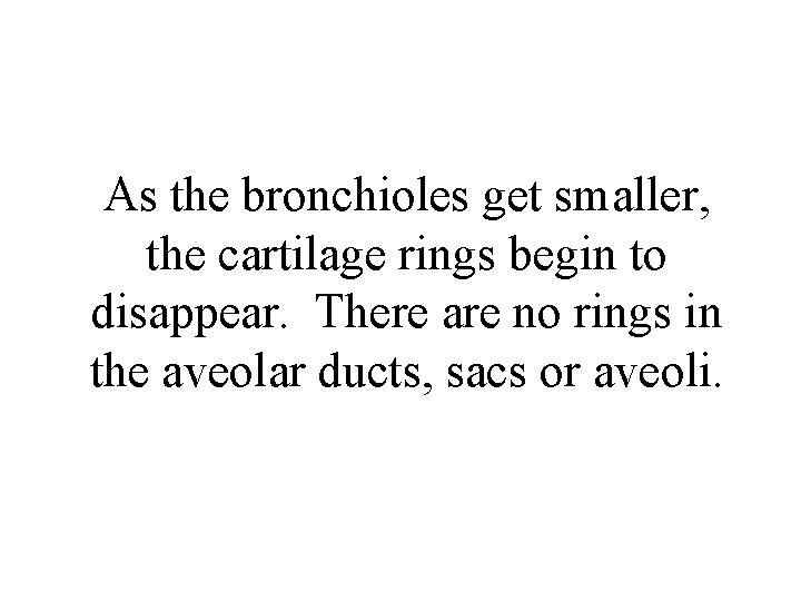 As the bronchioles get smaller, the cartilage rings begin to disappear. There are no