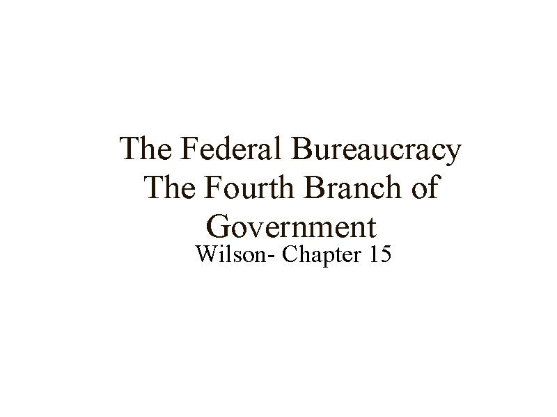 The Federal Bureaucracy The Fourth Branch of Government Wilson- Chapter 15 