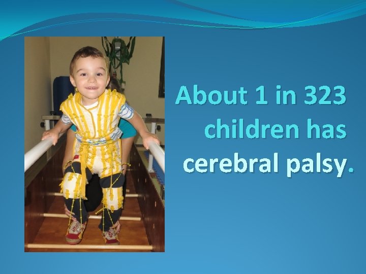 About 1 in 323 children has cerebral palsy. 