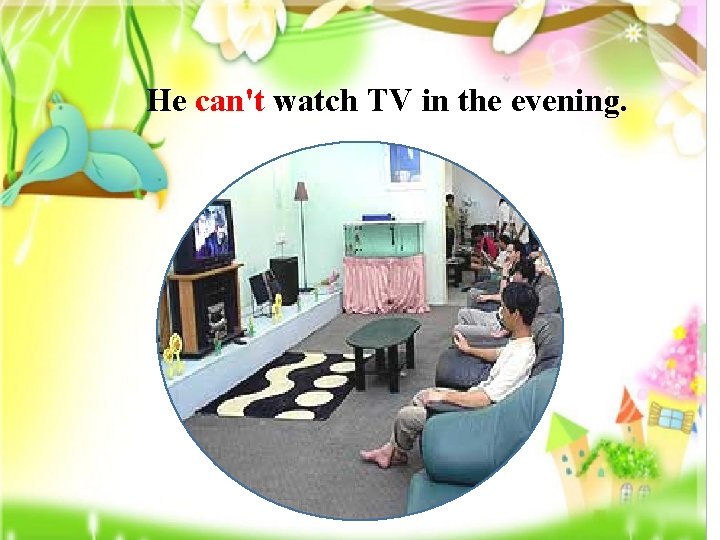 He can't watch TV in the evening. 