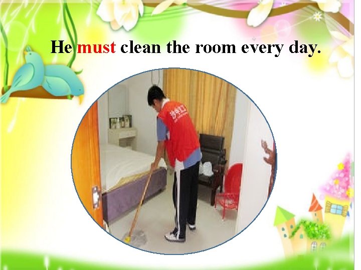 He must clean the room every day. 