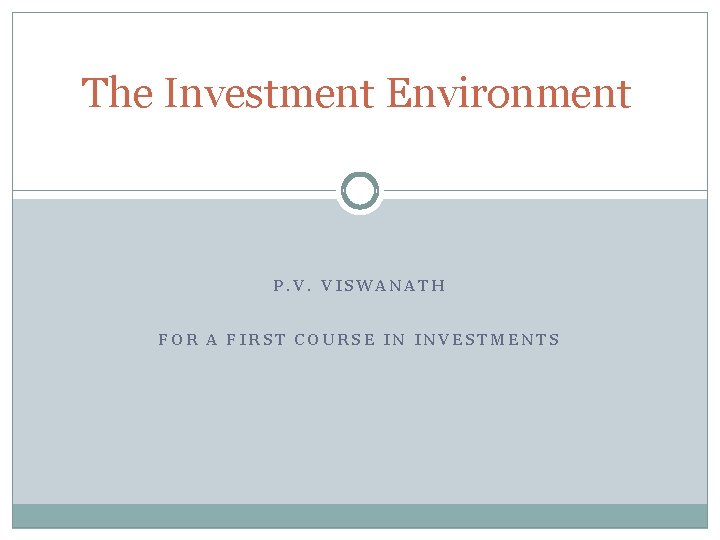 The Investment Environment P. V. VISWANATH FOR A FIRST COURSE IN INVESTMENTS 