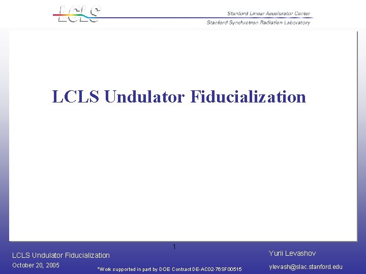 LCLS Undulator Fiducialization 1 LCLS Undulator Fiducialization Yurii Levashov October 20, 2005 ylevash@slac. stanford.