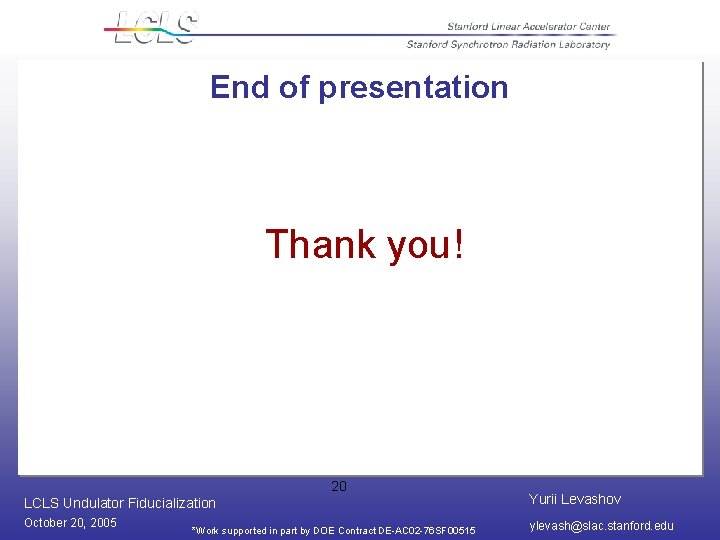 End of presentation Thank you! 20 LCLS Undulator Fiducialization Yurii Levashov October 20, 2005