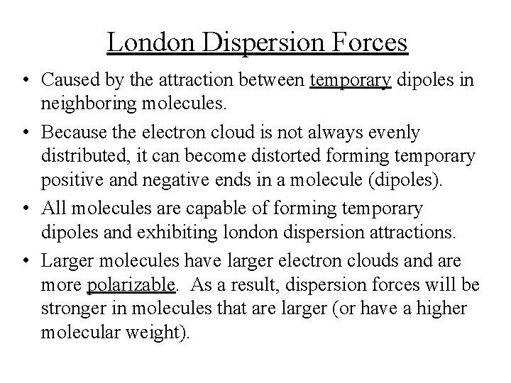 London Dispersion Forces • Caused by the attraction between temporary dipoles in neighboring molecules. London Dispersion Forces • Caused by the attraction between temporary dipoles in neighboring molecules.
