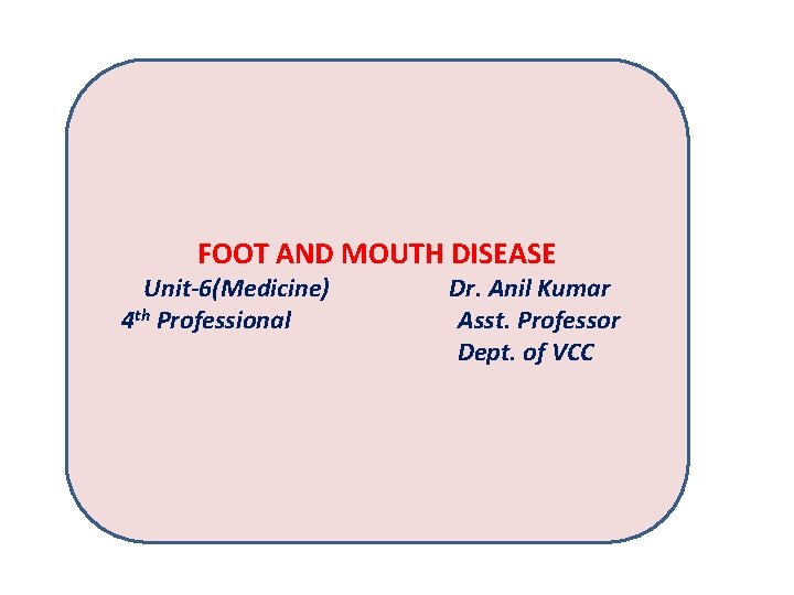 FOOT AND MOUTH DISEASE Unit-6(Medicine) 4 th Professional Dr. Anil Kumar Asst. Professor Dept.