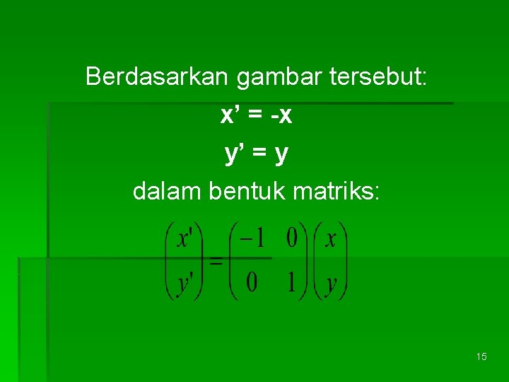 Berdasarkan gambar tersebut: x’ = -x y’ = y dalam bentuk matriks: 15 