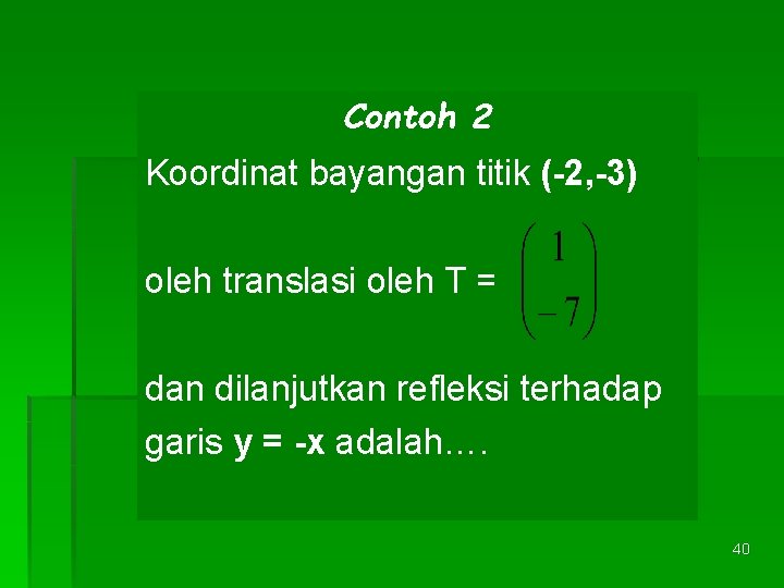Contoh 2 Koordinat bayangan titik (-2, -3) oleh translasi oleh T = dan dilanjutkan Contoh 2 Koordinat bayangan titik (-2, -3) oleh translasi oleh T = dan dilanjutkan