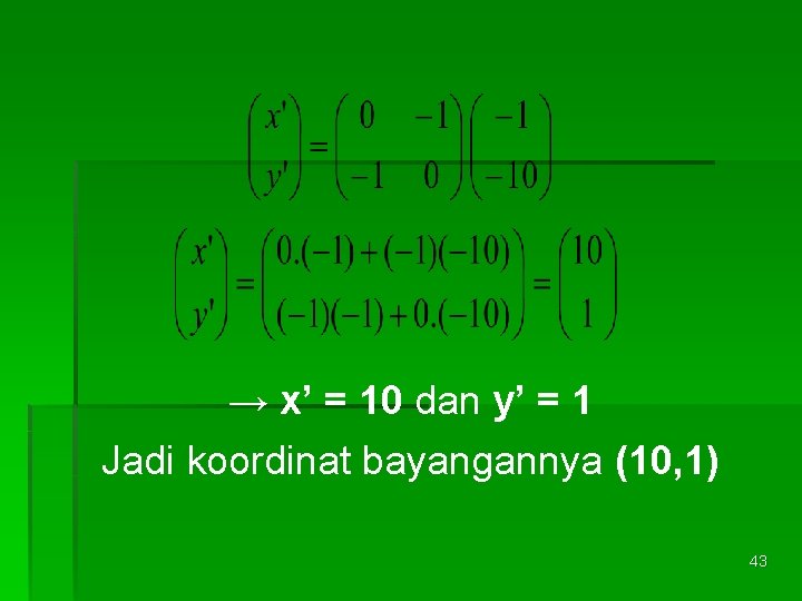 → x’ = 10 dan y’ = 1 Jadi koordinat bayangannya (10, 1) 43