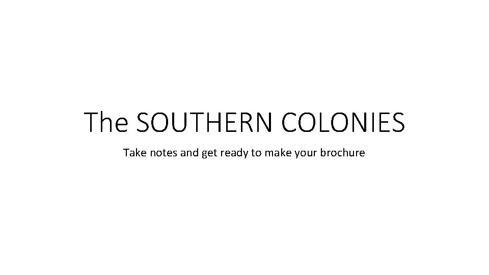 The SOUTHERN COLONIES Take notes and get ready to make your brochure 