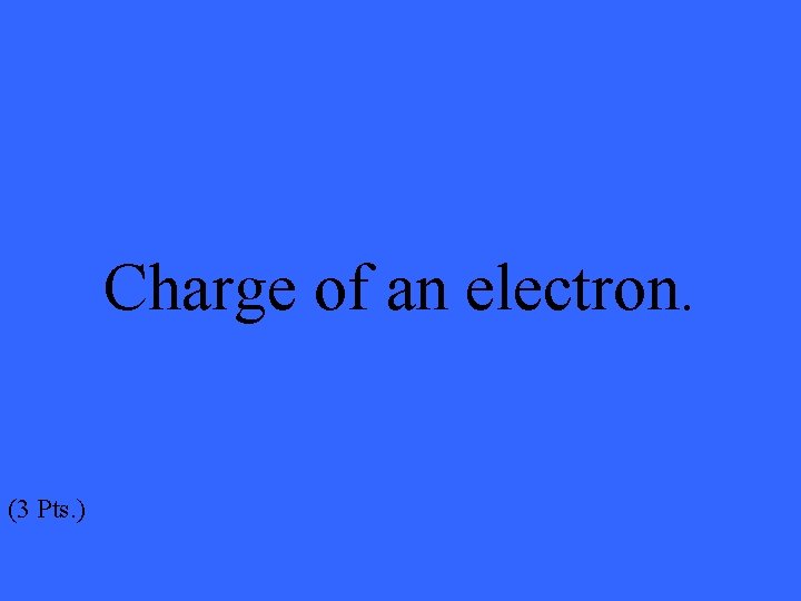 Charge of an electron. (3 Pts. ) 