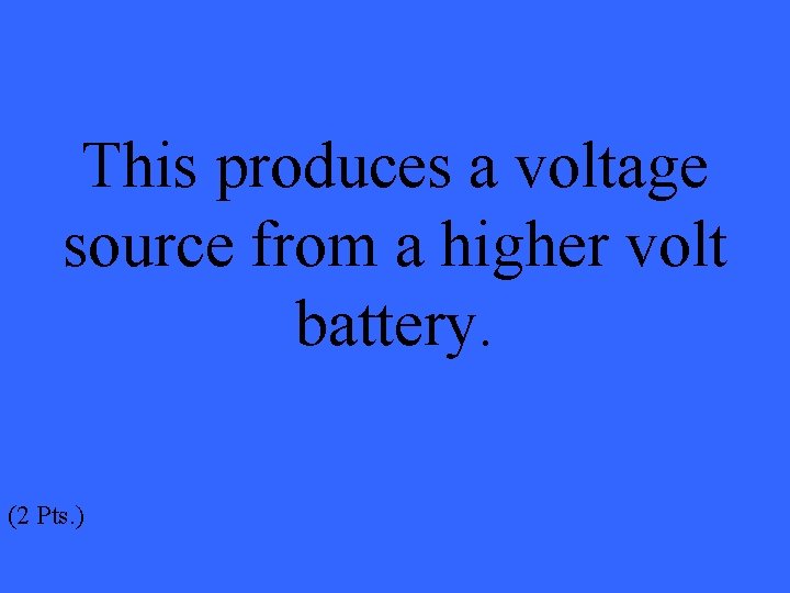 This produces a voltage source from a higher volt battery. (2 Pts. ) 