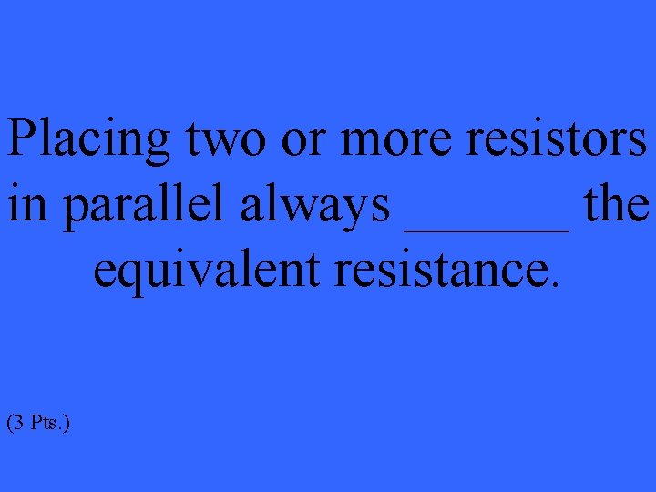 Placing two or more resistors in parallel always ______ the equivalent resistance. (3 Pts.
