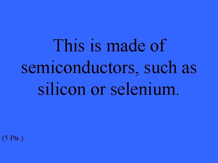 This is made of semiconductors, such as silicon or selenium. (5 Pts. ) 