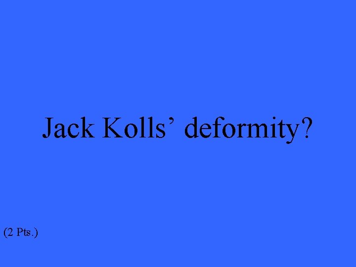 Jack Kolls’ deformity? (2 Pts. ) 