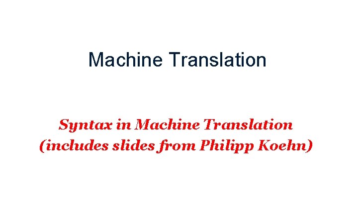 Machine Translation Syntax in Machine Translation (includes slides from Philipp Koehn) 