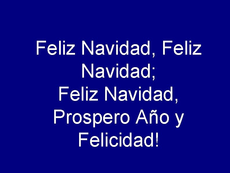 Feliz Navidad, Feliz Navidad; Feliz Navidad, Prospero Año y Felicidad! 