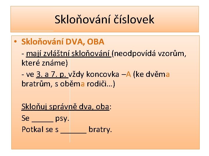 Skloňování číslovek • Skloňování DVA, OBA - mají zvláštní skloňování (neodpovídá vzorům, které známe)