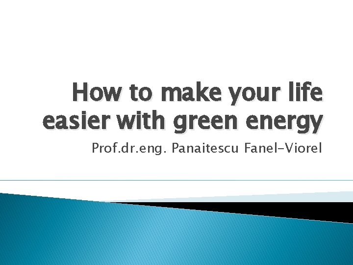 How to make your life easier with green energy Prof. dr. eng. Panaitescu Fanel-Viorel