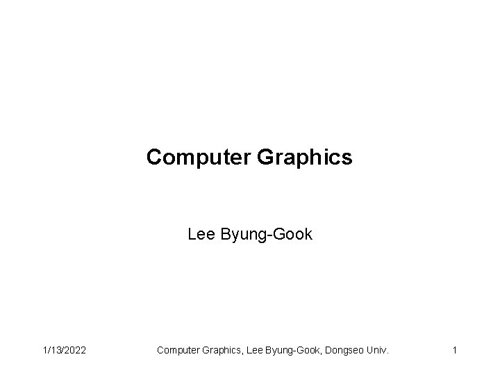 Computer Graphics Lee Byung-Gook 1/13/2022 Computer Graphics, Lee Byung-Gook, Dongseo Univ. 1 